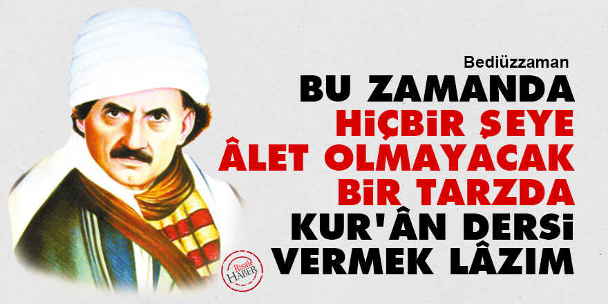 Bediüzzaman: Bu zamanda hiçbir şeye âlet olmayacak bir tarzda, Kur'ân dersi vermek lâzım