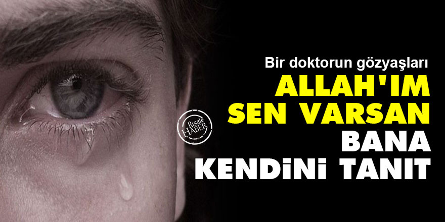 Bir doktorun gözyaşları: Allah'ım sen varsan bana kendini tanıt