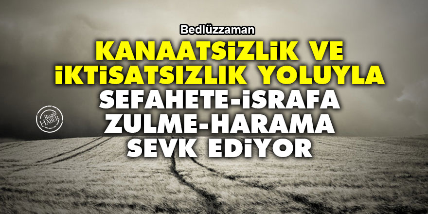 Bediüzzaman: Kanaatsizlik ve iktisatsızlık yoluyla sefahete, israfa, zulme, harama sevk ediyor