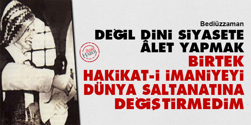 Bediüzzaman: Değil dini siyasete âlet yapmak, birtek hakikat-i imaniyeyi dünya saltanatına değiştirmedim