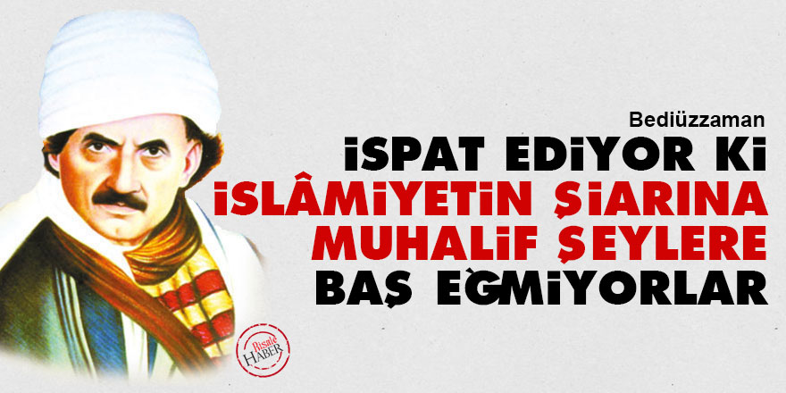 Bediüzzaman: İspat ediyor ki, İslâmiyetin şiarına muhalif şeylere baş eğmiyorlar