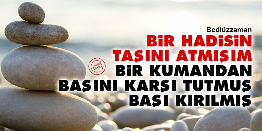Bediüzzaman: Bir hadisin taşını atmışım, bir kumandan başını karşı tutmuş, başı kırılmış