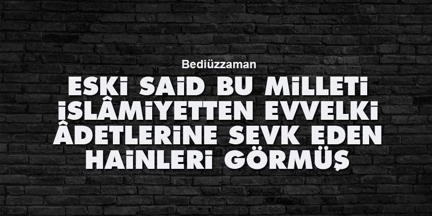 Bediüzzaman: Eski Said bu milleti, İslâmiyetten evvelki âdetlerine sevk eden hainleri görmüş