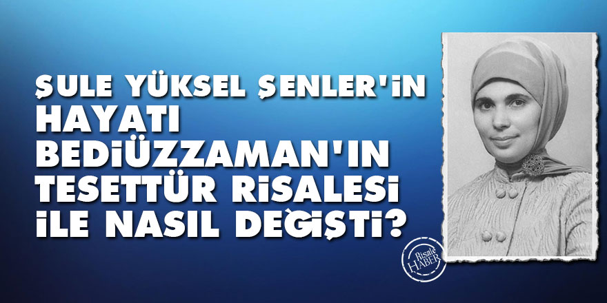 Şule Yüksel Şenler'in hayatı Bediüzzaman'ın Tesettür Risalesi ile nasıl değişti?