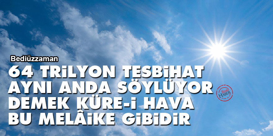 Bediüzzaman: 64 trilyon tesbihat aynı anda söylüyor demek küre-i hava, bu melâike gibidir