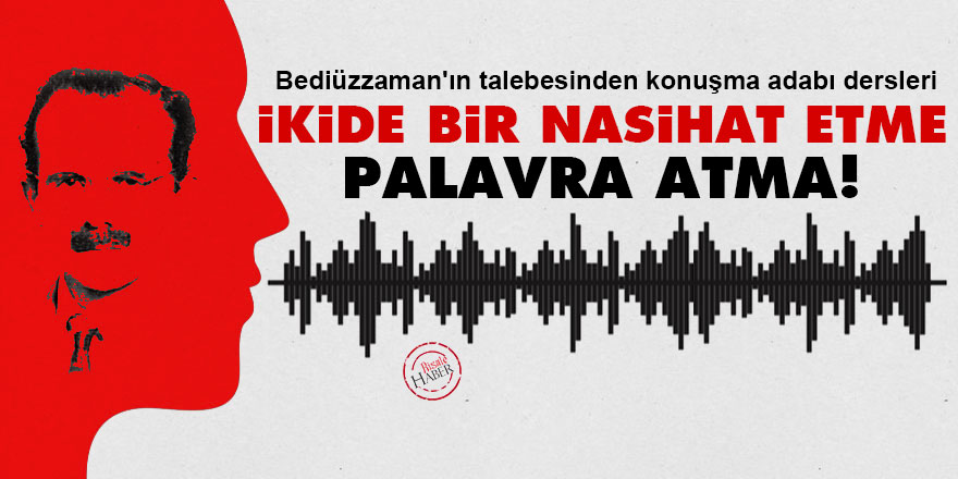 Bediüzzaman'ın talebesinden konuşma adabı dersleri: İkide bir nasihat etme, palavra atma!