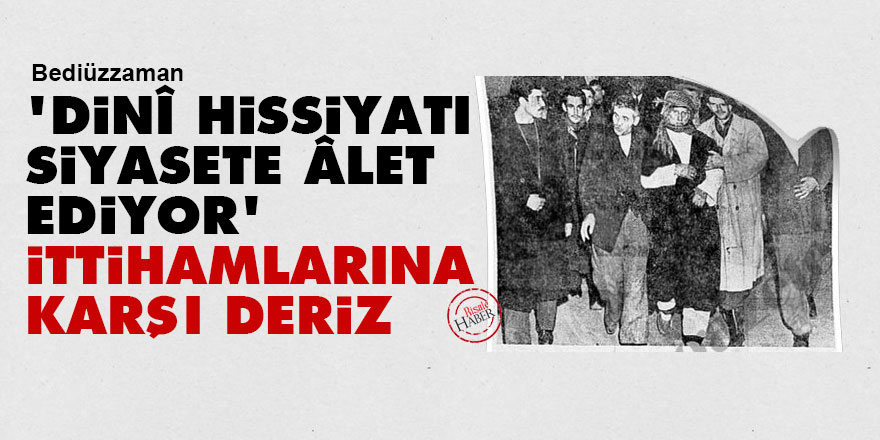 Bediüzzaman: 'Dinî hissiyatı siyasete âlet ediyorum' ittihamlarına karşı deriz