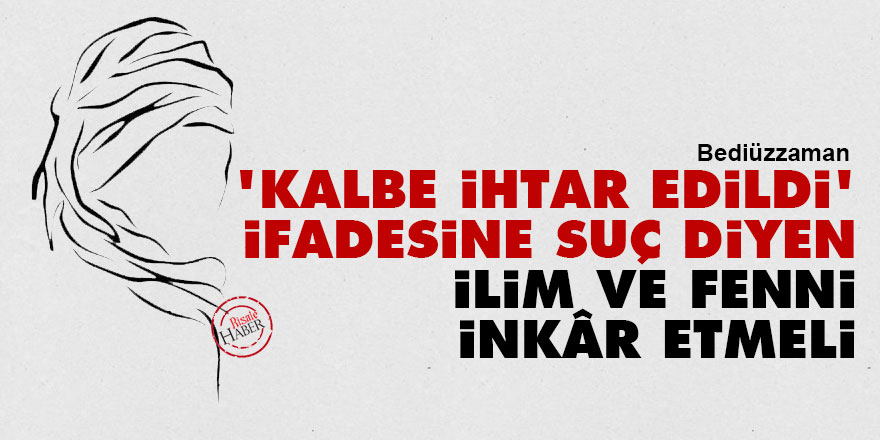 Bediüzzaman: 'Kalbe ihtar edildi' ifadesine suç diyen, ilim ve fenni inkâr etmeli