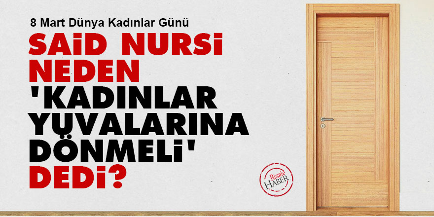 Said Nursi neden 'kadınlar yuvalarına dönmeli' dedi?