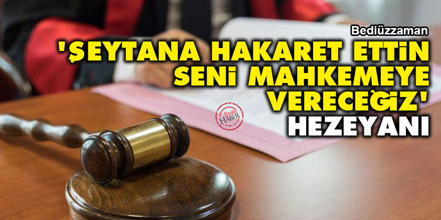 Bediüzzaman: 'Şeytana hakaret ettin seni mahkemeye vereceğiz diyen' bir hezeyan