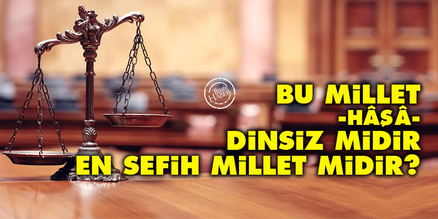 Bu millet -hâşâ- dinsiz midir, en sefih millet midir?