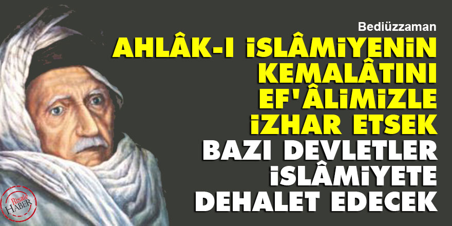 Bediüzzaman: Ahlâk-ı İslâmiyenin kemalâtını ef'âlimizle izhar etsek bazı devletler İslâmiyete dehalet edecek