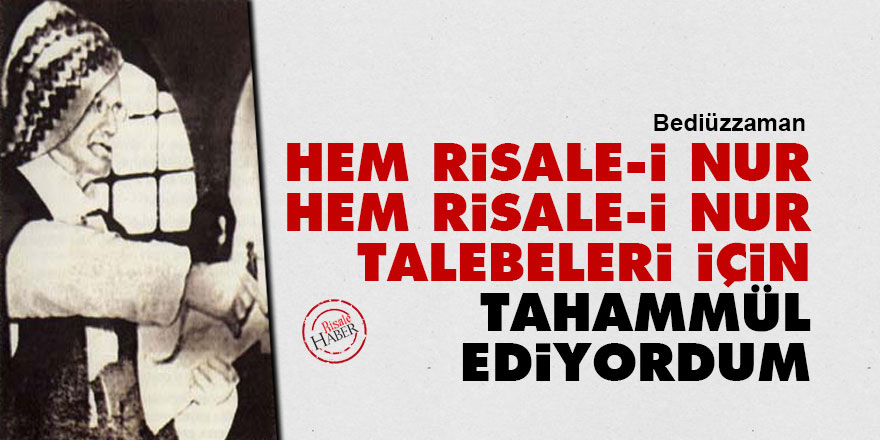 Bediüzzaman: Hem Risale-i Nur, hem Risale-i Nur talebeleri için tahammül ediyordum