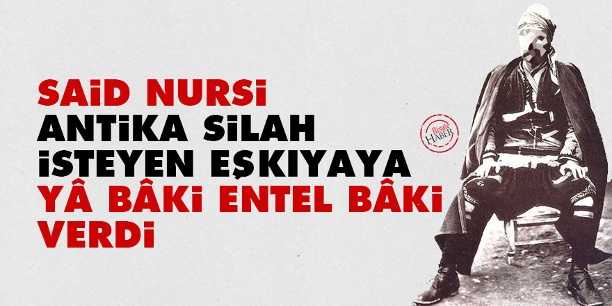 Said Nursi, antika silah isteyen eşkıyaya 'Yâ Bâki entel Bâki' verdi