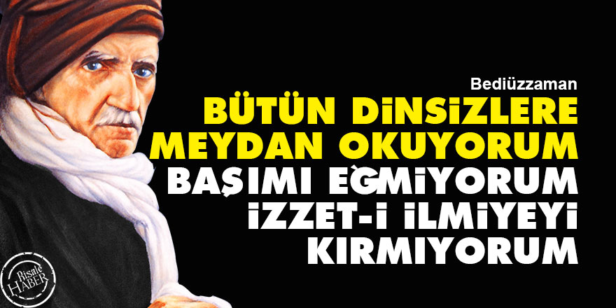 Bediüzzaman: Bütün dinsizlere meydan okuyorum, başımı eğmiyorum, izzet-i ilmiyeyi kırmıyorum