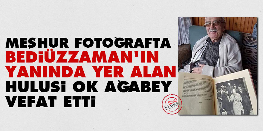 Meşhur fotoğrafta Bediüzzaman'ın yanında yer alan Hulusi Ok ağabey vefat etti