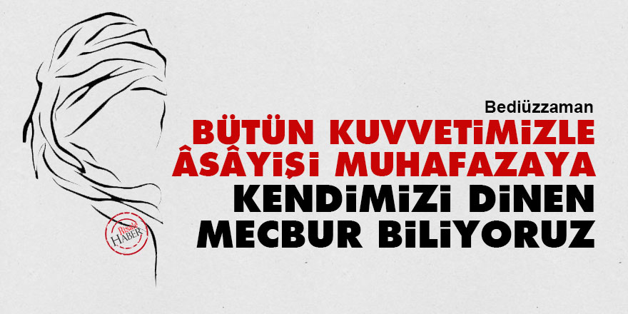 Bediüzzaman: Bütün kuvvetimizle, âsâyişi muhafazaya kendimizi dinen mecbur biliyoruz