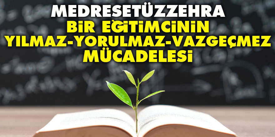 Medresetüzzehra: Bir Eğitimcinin Yılmaz, Yorulmaz, Vazgeçmez Mücadelesi
