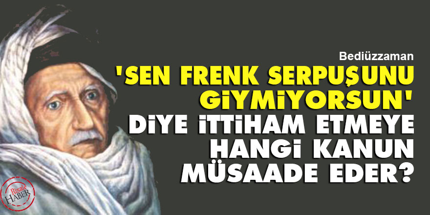 Bediüzzaman: 'Sen Frenk serpuşunu giymiyorsun' diye ittiham etmeye hangi kanun müsaade eder?