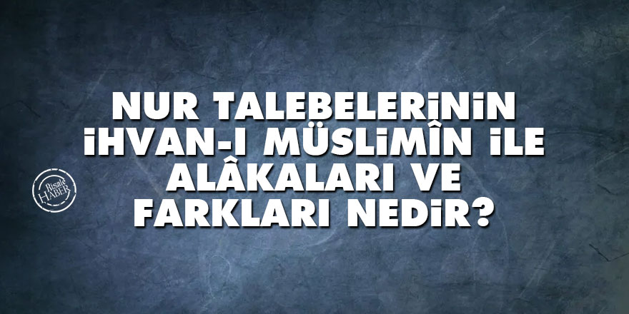 Nur talebelerinin İhvan-ı Müslimîn ile alâkaları ve farkları nedir?