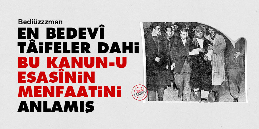 Bediüzzaman: En bedevî tâifeler dahi bu kanun-u esasînin menfaatini anlamışlar