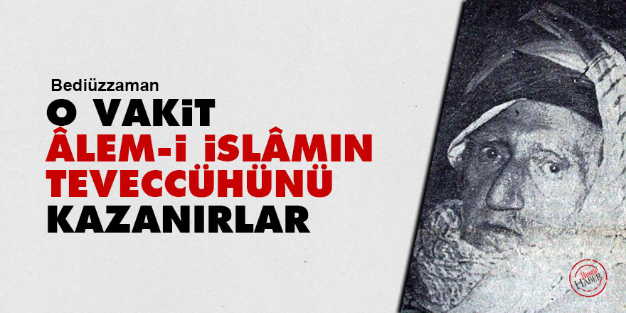 Bediüzzaman: O vakit âlem-i İslâmın teveccühünü kazanırlar