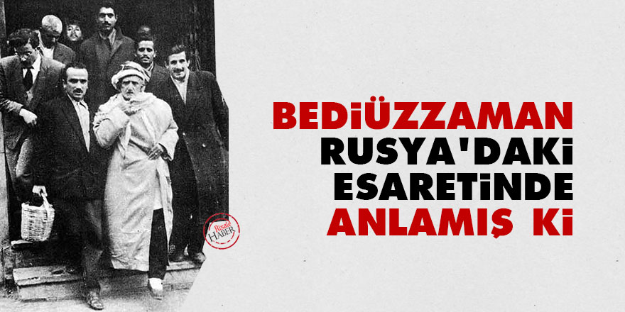 Bediüzzaman, Rusya'daki esaretinde anlamış ki
