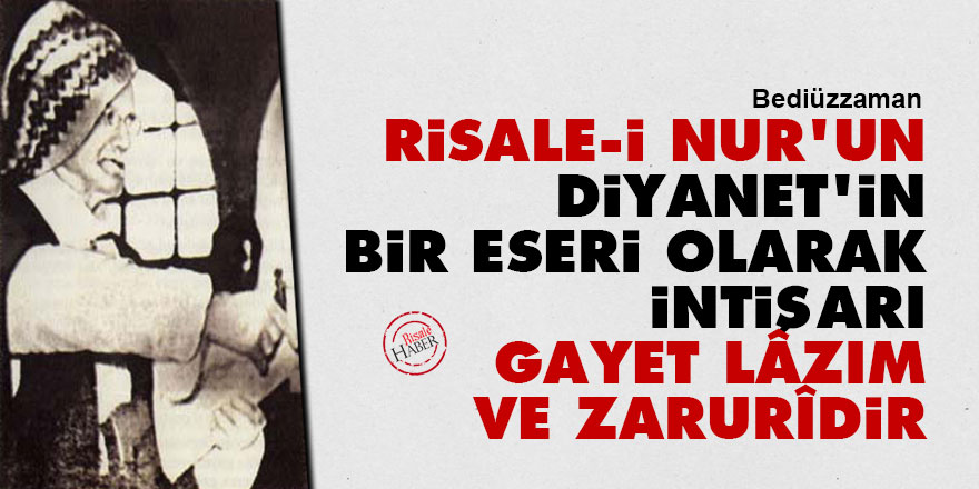 Bediüzzaman: Risale-i Nur'un, Diyanet'in bir eseri olarak intişarı gayet lâzım ve zarurîdir