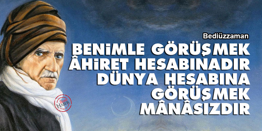Bediüzzaman: Benimle görüşmek âhiret hesabınadır, dünya hesabına görüşmek mânâsızdır