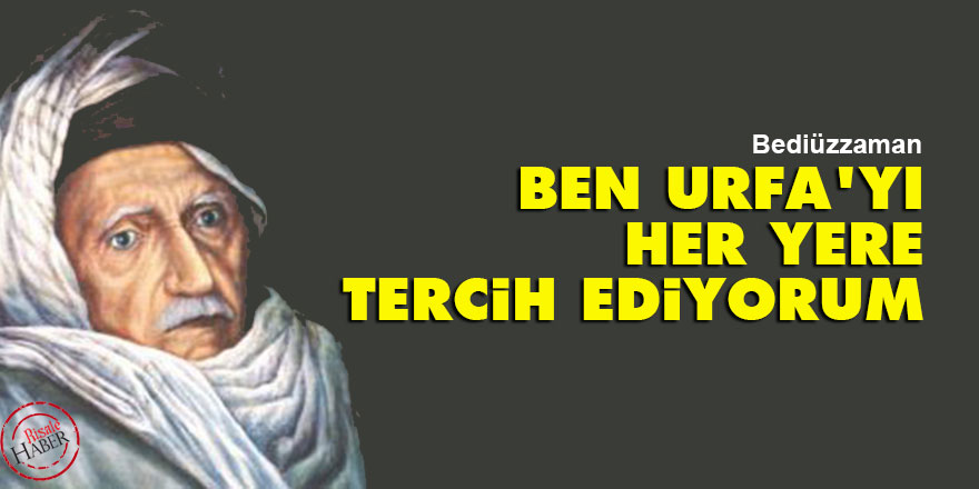 Bediüzzaman: Ben Urfa'yı her yere tercih ediyorum