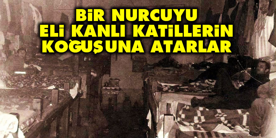 Bir Nurcuyu eli kanlı katillerin koğuşuna atarlar