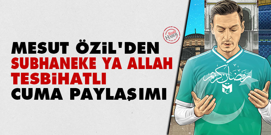 Mesut Özil'den Subhaneke ya Allah tesbihatlı Cuma paylaşımı