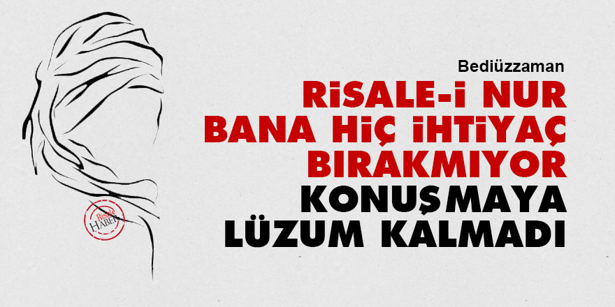 Bediüzzaman: Risale-i Nur bana hiç ihtiyaç bırakmıyor, konuşmaya lüzum kalmadı