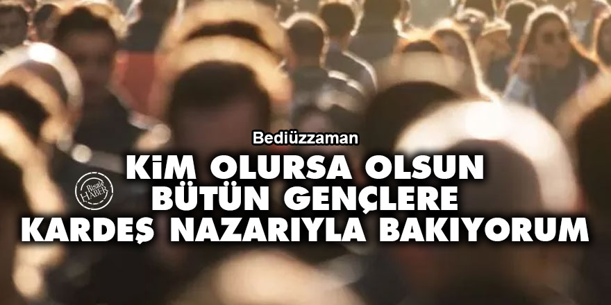 Bediüzzaman: Kim olursa olsun, bütün gençlere daima kardeş nazarıyla bakıyorum