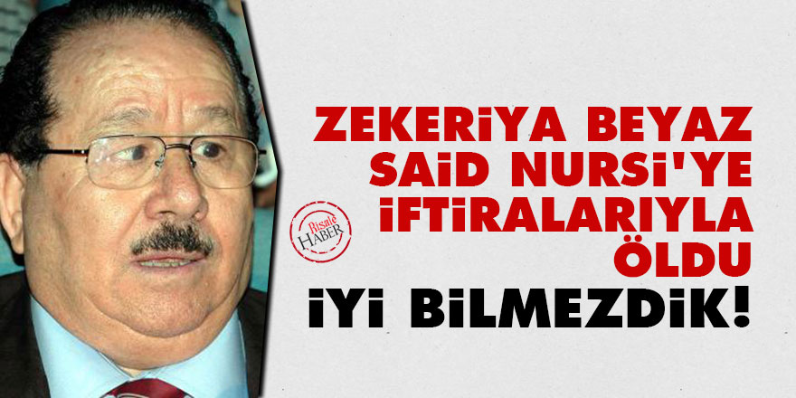 Zekeriya Beyaz, Said Nursi'ye iftiralarıyla öldu: İyi bilmezdik!