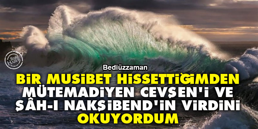 Bediüzzaman: bir musibet hissettiğimden mütemadiyen Cevşen'i ve Şâh-ı Nakşibend'in virdini okuyordum