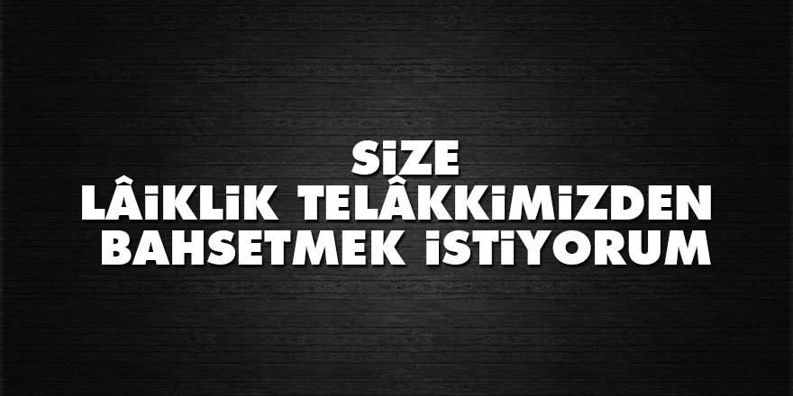 Size lâiklik telâkkimizden de bahsetmek istiyorum