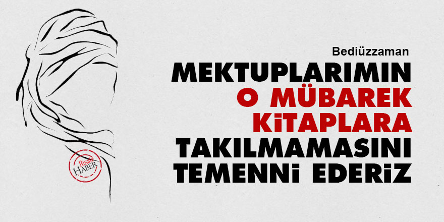 Bediüzzaman: Mektuplarımın o mübarek kitaplara takılmamasını temenni ederiz