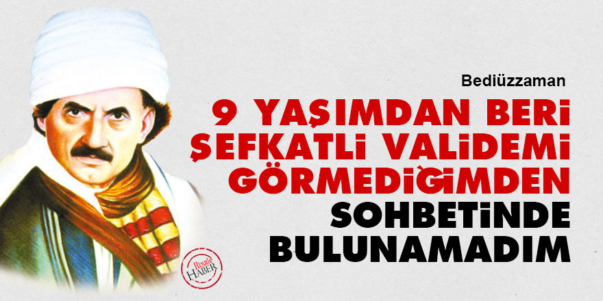 Bediüzzaman: Dokuz yaşımdan beri şefkatli validemi görmediğimden sohbetinde bulunamadım