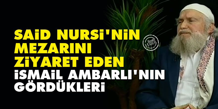 Said Nursi'nin mezarını ziyaret eden İsmail Ambarlı'nın gördükleri