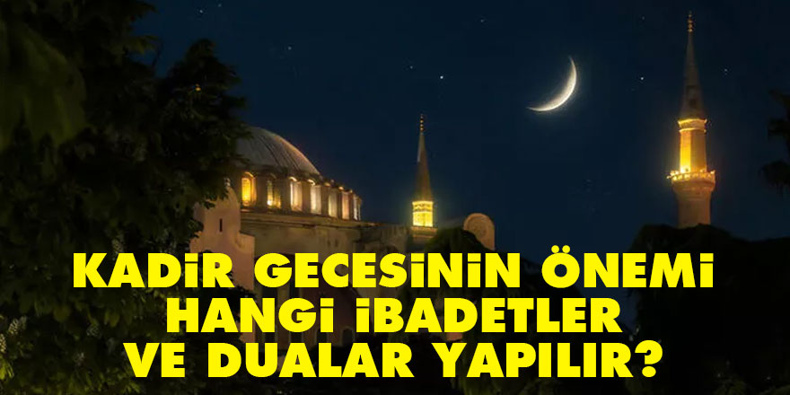 Kadir gecesinin önemi, Kadir Gecesi hangi ibadetler yapılır? Kadir Gecesi duası