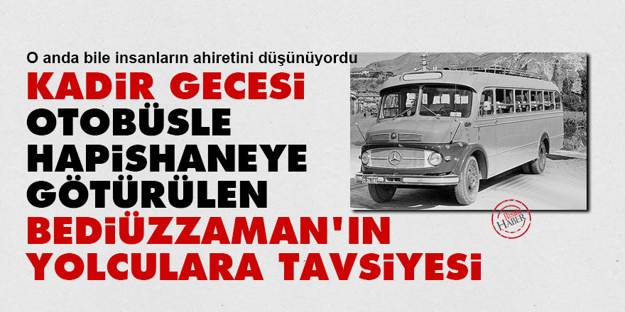 Kadir Gecesi otobüsle hapishaneye götürülen Bediüzzaman'ın yolculara tavsiyesi