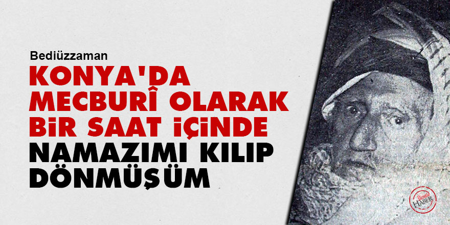 Bediüzzaman: Konya'da mecburî olarak bir saat içinde namazımı kılıp dönmüşüm