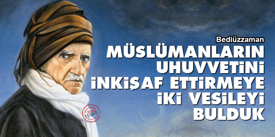 Bediüzzaman: Müslümanların uhuvvetini inkişaf ettirmeye iki vesileyi bulduk