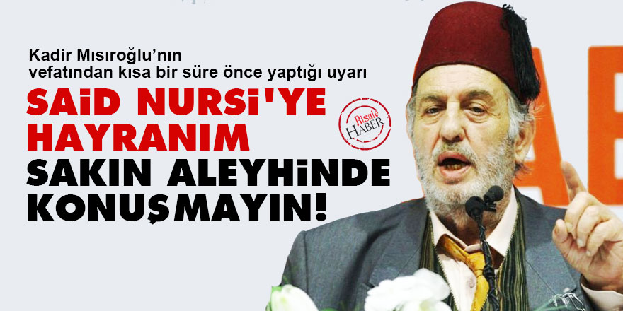 Kadir Mısıroğlu: Said Nursi'ye hayranım, sakın aleyhinde konuşmayın!