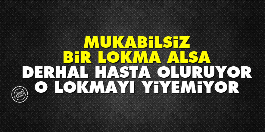 Mukabilsiz bir lokma alsa, derhal hasta oluruyor, o lokmayı yiyemiyor