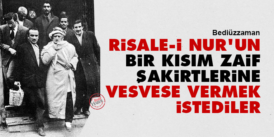 Bediüzzaman: Risale-i Nur'un bir kısım zaif şakirtlerine vesvese vermek istediler