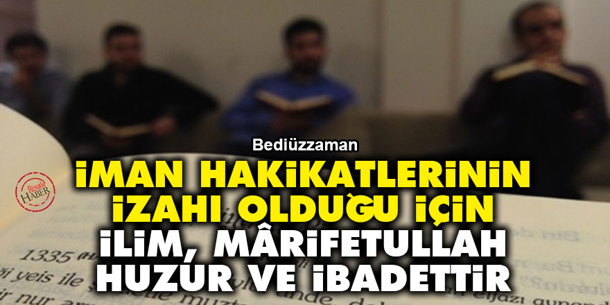 Bediüzzaman: İman hakikatlerinin izahı olduğu için ilim, mârifetullah, huzur ve ibadettir