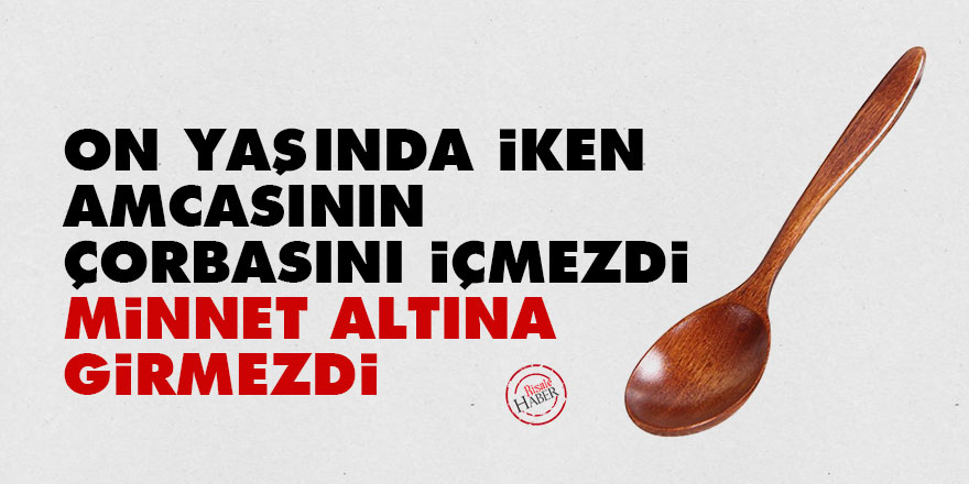 On yaşında iken amcasının çorbasını içmezdi, minnet altına girmezdi