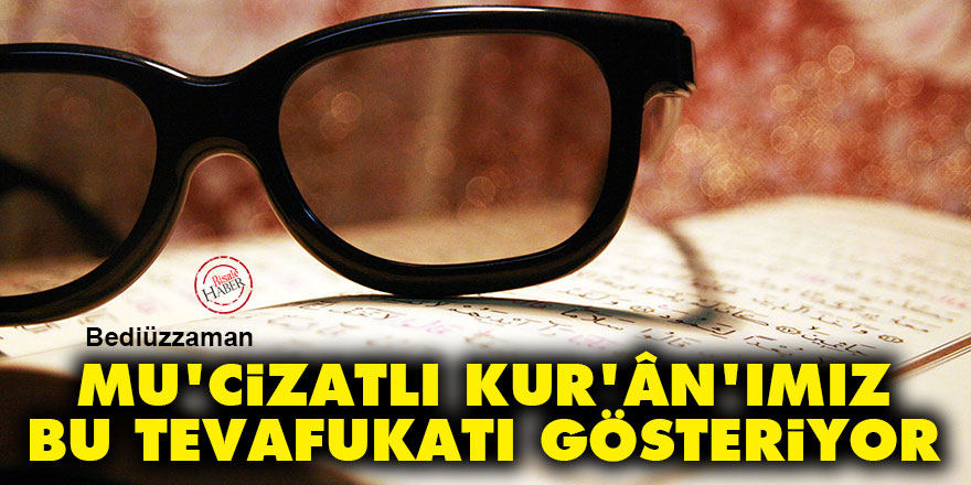 Bediüzzaman: İşte, mu'cizatlı Kur'ân'ımız bu tevafukatı gösteriyor